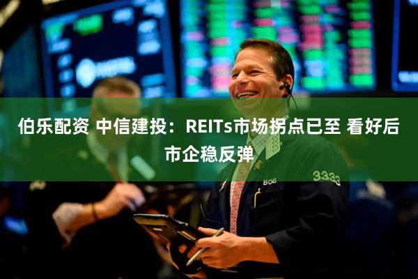 伯乐配资 中信建投：REITs市场拐点已至 看好后市企稳反弹