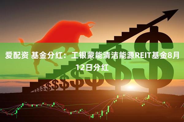 爱配资 基金分红：工银蒙能清洁能源REIT基金8月12日分红