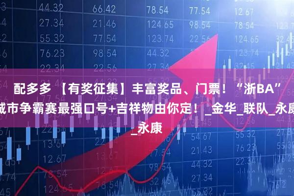 配多多 【有奖征集】丰富奖品、门票！“浙BA”城市争霸赛最强口号+吉祥物由你定！_金华_联队_永康