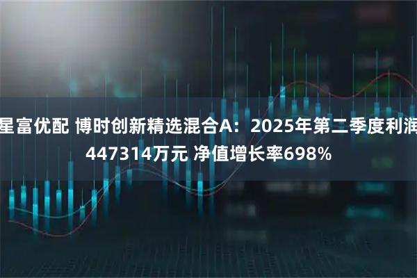 星富优配 博时创新精选混合A：2025年第二季度利润447314万元 净值增长率698%