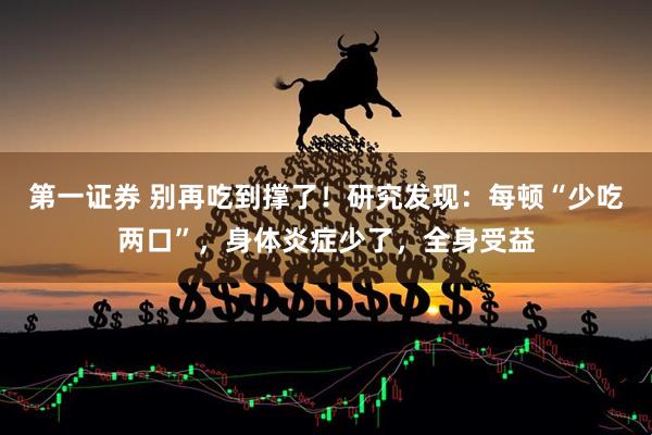 第一证券 别再吃到撑了！研究发现：每顿“少吃两口”，身体炎症少了，全身受益