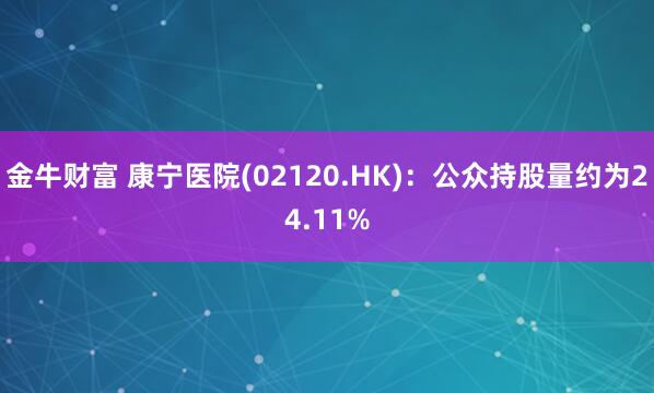 金牛财富 康宁医院(02120.HK)：公众持股量约为24.11%