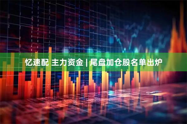 忆速配 主力资金 | 尾盘加仓股名单出炉