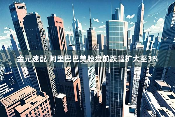 金元速配 阿里巴巴美股盘前跌幅扩大至3%
