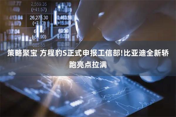 策略聚宝 方程豹S正式申报工信部!比亚迪全新轿跑亮点拉满