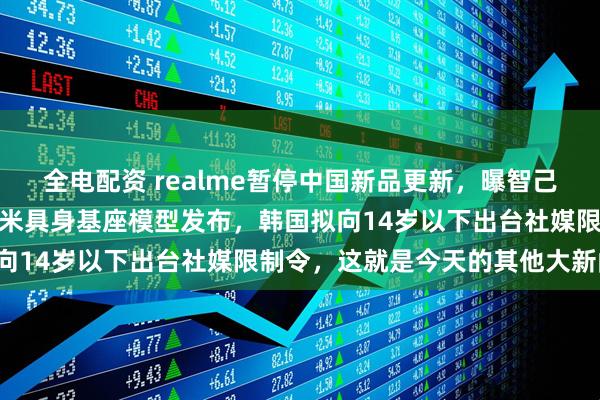 全电配资 realme暂停中国新品更新，曝智己经销商暴雷，雷军回应小米具身基座模型发布，韩国拟向14岁以下出台社媒限制令，这就是今天的其他大新闻！