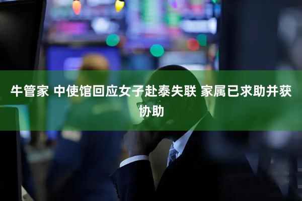 牛管家 中使馆回应女子赴泰失联 家属已求助并获协助