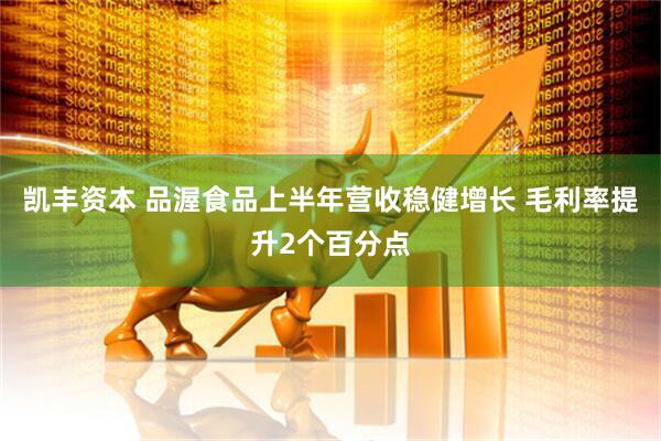 凯丰资本 品渥食品上半年营收稳健增长 毛利率提升2个百分点